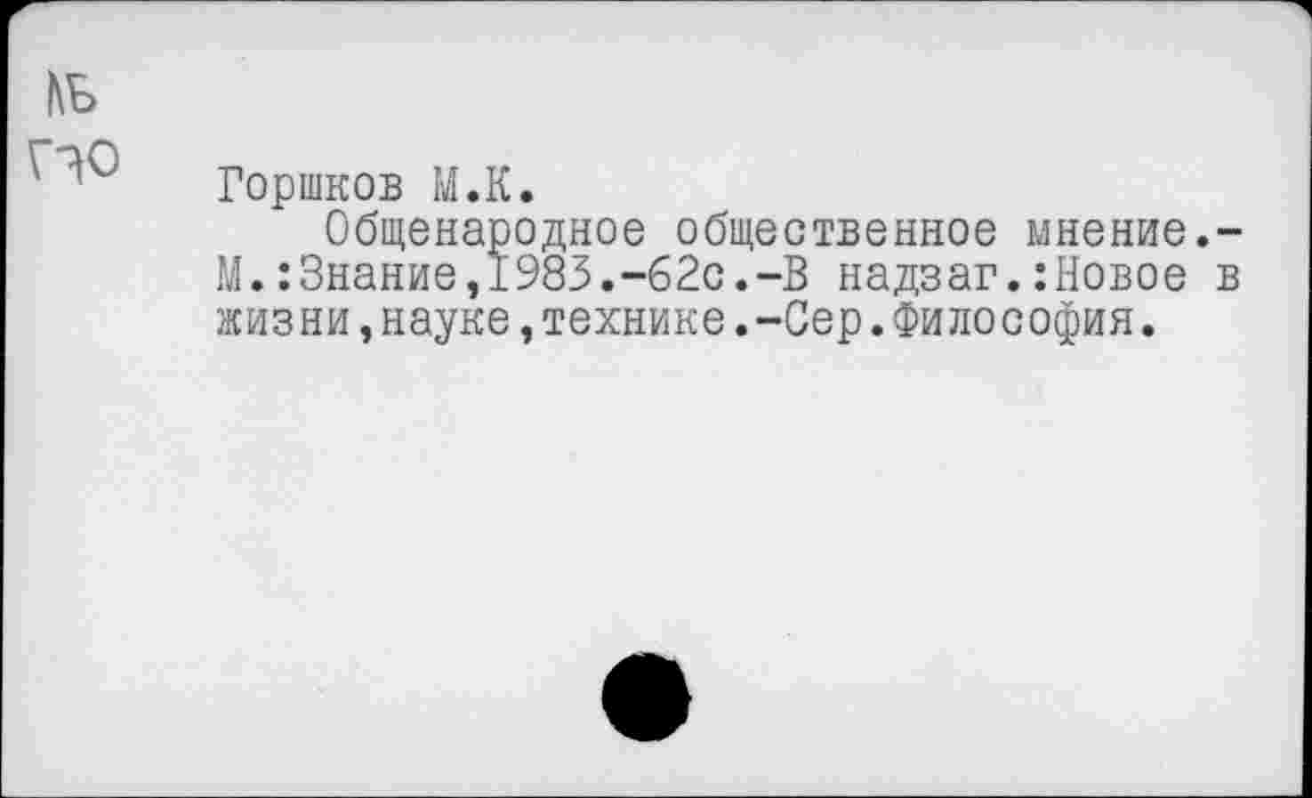 ﻿№ ИО
Горшков М.К.
Общенародное общественное мнение.-М.:Знание,1983.-62с.-В надзаг.:Новое в жизни,науке,технике.-Сер.Философия.